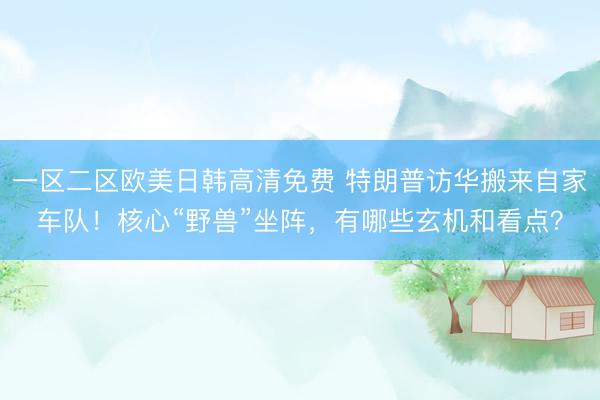一区二区欧美日韩高清免费 特朗普访华搬来自家车队！核心“野兽”坐阵，有哪些玄机和看点？