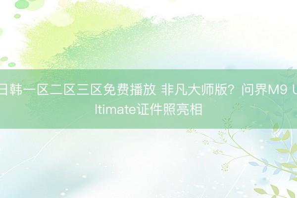 日韩一区二区三区免费播放 非凡大师版？问界M9 Ultimate证件照亮相