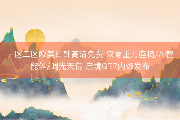 一区二区欧美日韩高清免费 双零重力座椅/AI智能体/调光天幕 启境GT7内饰发布