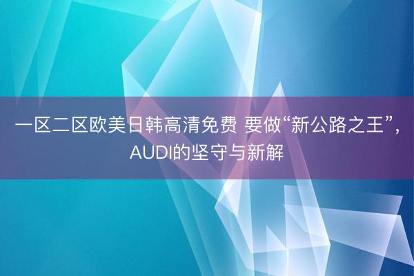 一区二区欧美日韩高清免费 要做“新公路之王”，AUDI的坚守与新解