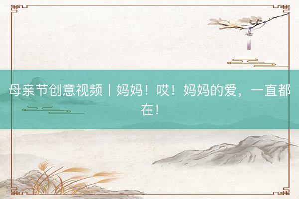 母亲节创意视频丨妈妈！哎！妈妈的爱，<a href=