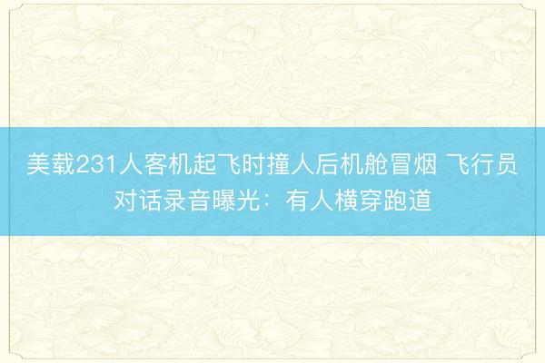 美载231人客机起飞时撞人后机舱冒烟 飞行员对话录音曝光：有人横穿跑道