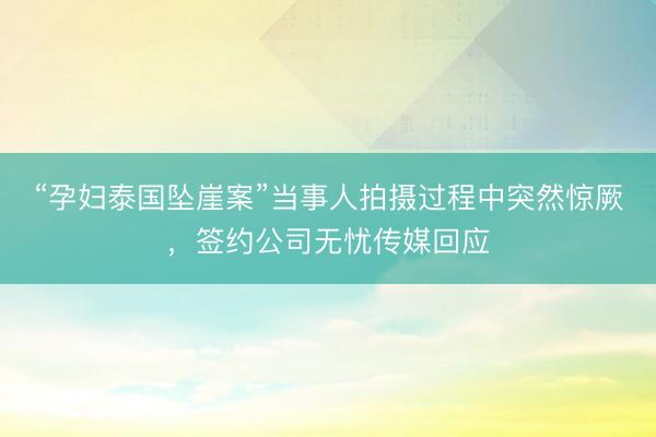“孕妇泰国坠崖案”当事人拍摄过程中突然惊厥，签约公司无忧传媒回应