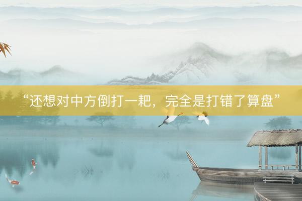 “还想对中方倒打一耙，完全是打错了算盘”