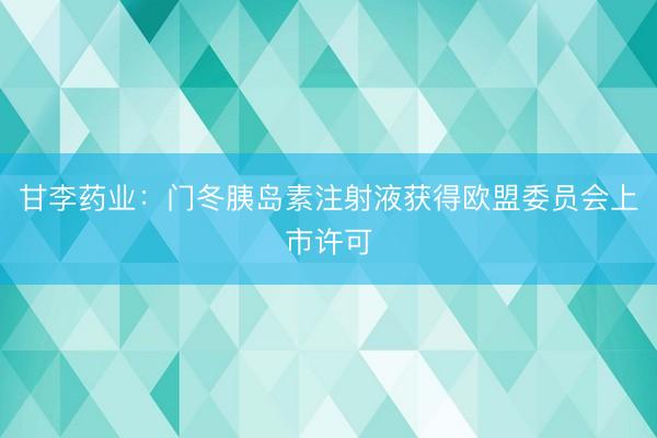 甘李药业：门冬胰岛素注射液获得欧盟委员会上市许可