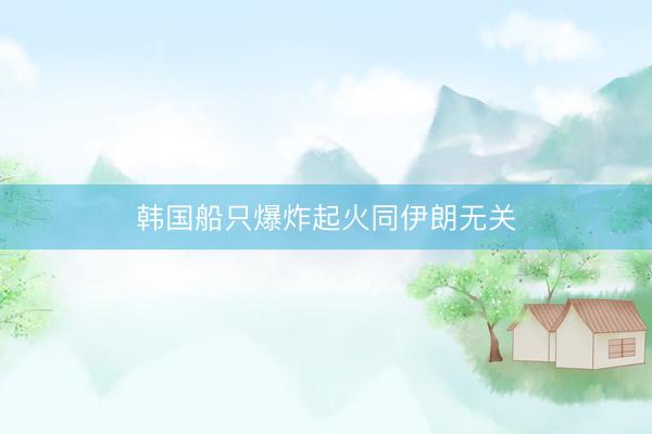 韩国船只爆炸起火同伊朗无关