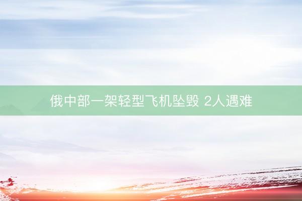 俄中部一架轻型飞机坠毁 2人遇难