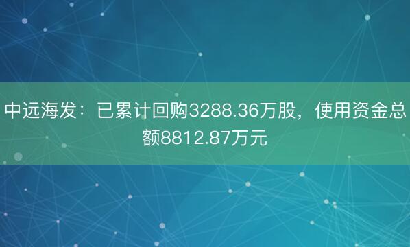 中远海发：已累计回购3288.36万股，使用资金总额8812.87万元