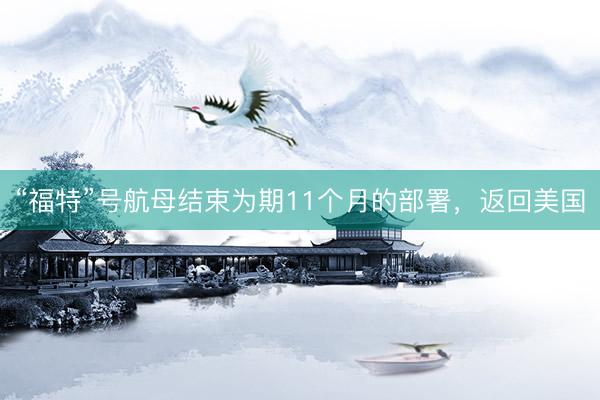 “福特”号航母结束为期11个月的部署，返回美国