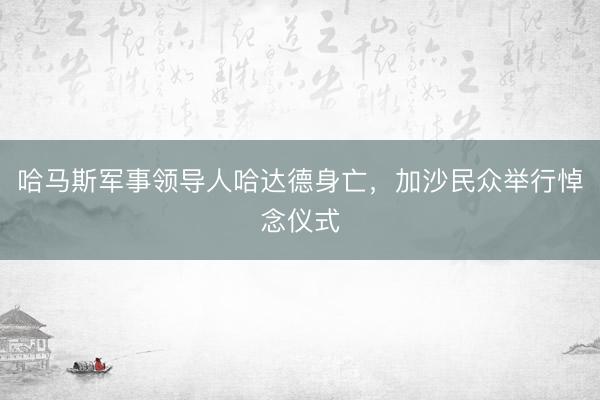 哈马斯军事领导人哈达德身亡，加沙民众举行悼念仪式