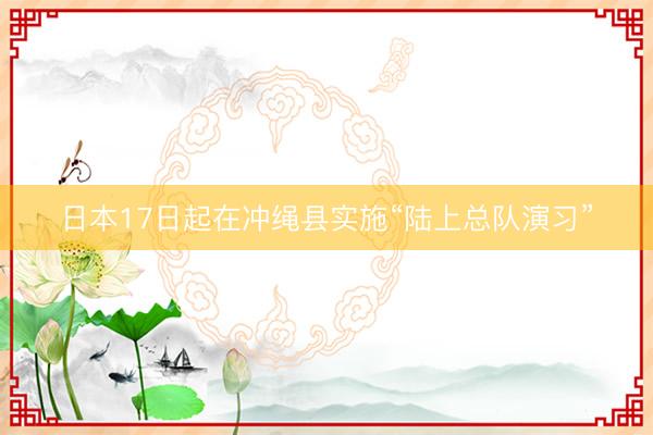 日本17日起在冲绳县实施“陆上总队演习”