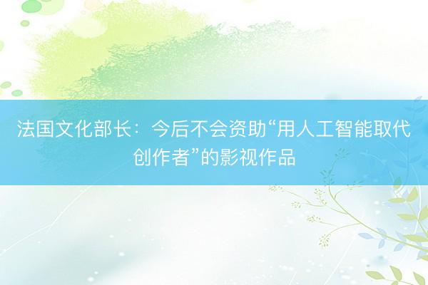 法国文化部长：今后不会资助“用人工智能取代创作者”的影视作品
