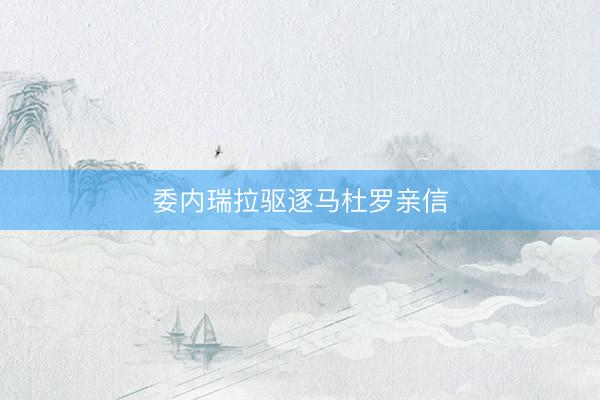 委内瑞拉驱逐马杜罗亲信
