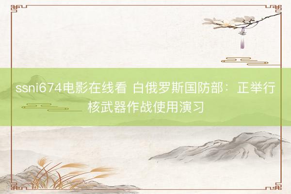 ssni674电影在线看 白俄罗斯国防部：正举行核武器作战使用演习