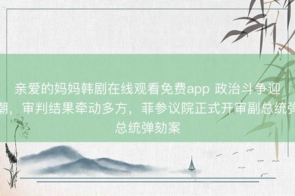 亲爱的妈妈韩剧在线观看免费app 政治斗争迎来高潮，审判结果牵动多方，菲参议院正式开审副总统弹劾案