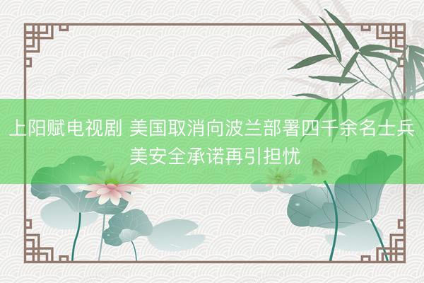 上阳赋电视剧 美国取消向波兰部署四千余名士兵 美安全承诺再引担忧