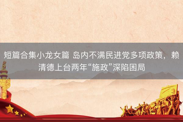 短篇合集小龙女篇 岛内不满民进党多项政策，赖清德上台两年“施政”深陷困局