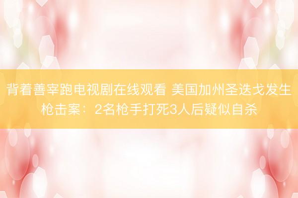 背着善宰跑电视剧在线观看 美国加州圣迭戈发生枪击案：2名枪手打死3人后疑似自杀