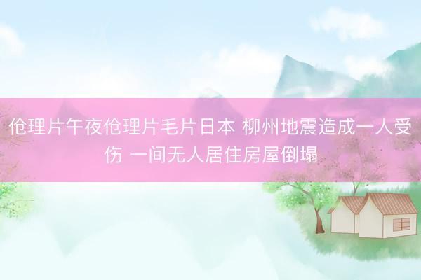伧理片午夜伧理片毛片日本 柳州地震造成一人受伤 一间无人居住房屋倒塌