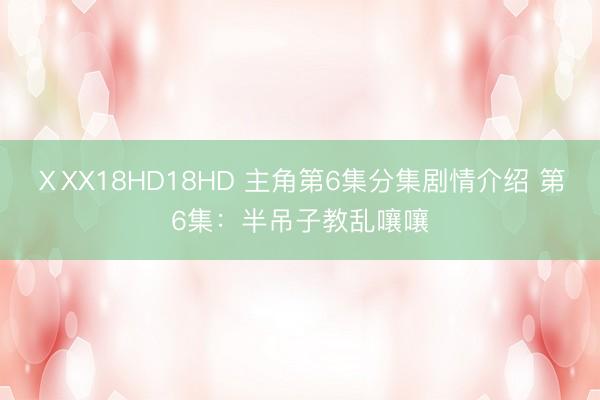 ⅩXX18HD18HD 主角第6集分集剧情介绍 第6集:半吊子教乱嚷嚷