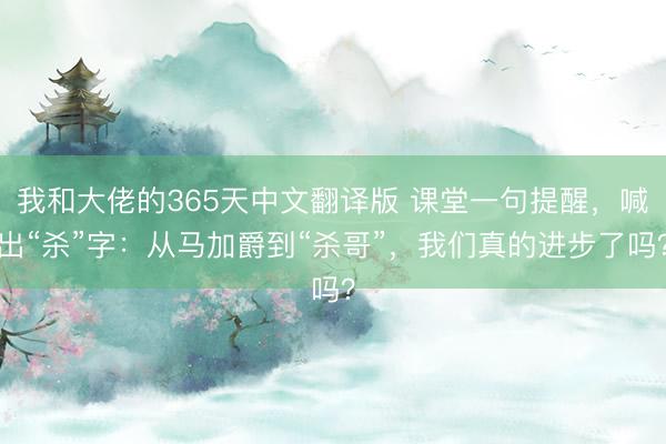 我和大佬的365天中文翻译版 课堂一句提醒,喊出“杀”字:从马加爵到“杀哥”,我们真的进步了吗?