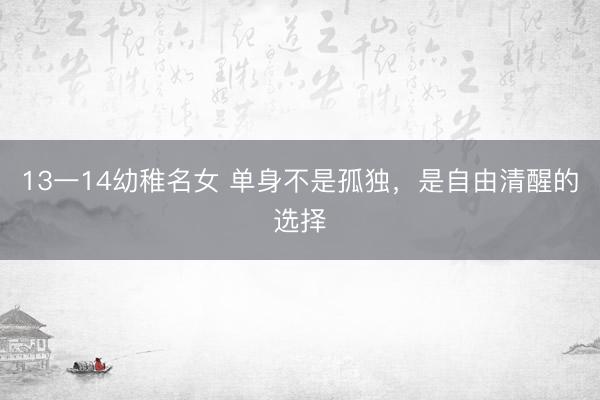 13一14幼稚名女 单身不是孤独，是自由清醒的选择