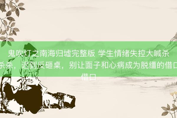 鬼吹灯之南海归墟完整版 学生情绪失控大喊杀杀杀，迟到反砸桌，别让面子和心病成为脱缰的借口