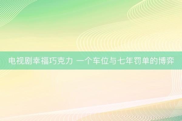 电视剧幸福巧克力 一个车位与七年罚单的博弈