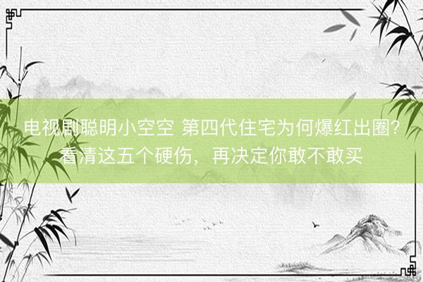 电视剧聪明小空空 第四代住宅为何爆红出圈?看清这五个硬伤,再决定你敢不敢买