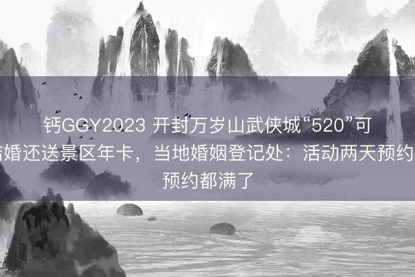 钙GGY2023 开封万岁山武侠城“520”可领证结婚还送景区年卡，当地婚姻登记处：活动两天预约都满了