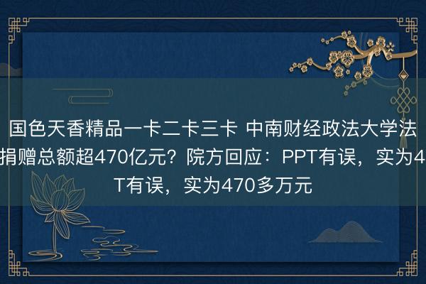 国色天香精品一卡二卡三卡 中南财经政法大学法学院校友捐赠总额超470亿元？院方回应：PPT有误，实为470多万元