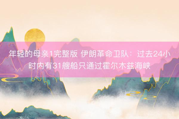 年轻的母亲1完整版 伊朗革命卫队：过去24小时内有31艘船只通过霍尔木兹海峡