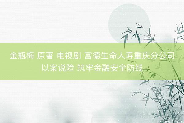 金瓶梅 原著 电视剧 富德生命人寿重庆分公司以案说险 筑牢金融安全防线