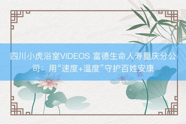 四川小虎浴室VIDEOS 富德生命人寿重庆分公司：用“速度+温度”守护百姓安康