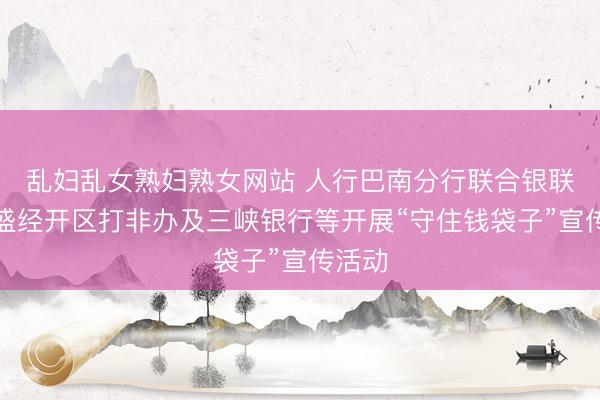 乱妇乱女熟妇熟女网站 人行巴南分行联合银联、万盛经开区打非办及三峡银行等开展“守住钱袋子”宣传活动