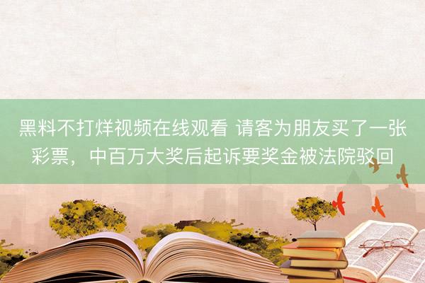 黑料不打烊视频在线观看 请客为朋友买了一张彩票，中百万大奖后起诉要奖金被法院驳回