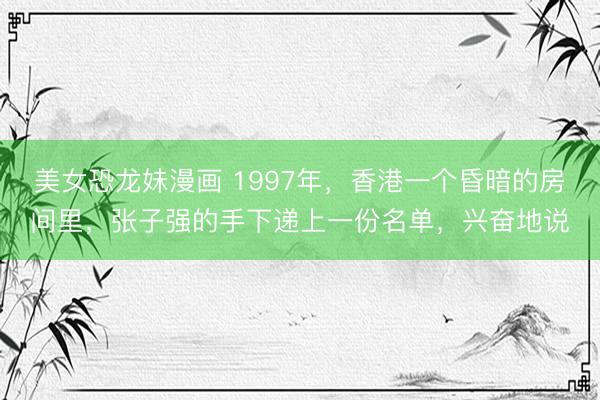 美女恐龙妹漫画 1997年，香港一个昏暗的房间里，张子强的手下递上一份名单，兴奋地说