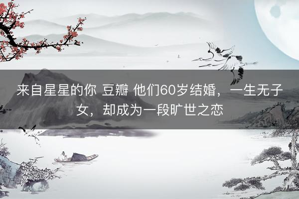 来自星星的你 豆瓣 他们60岁结婚，一生无子女，却成为一段旷世之恋