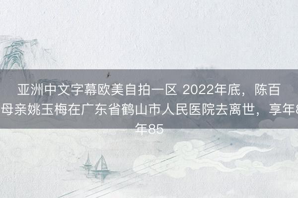 亚洲中文字幕欧美自拍一区 2022年底，陈百强母亲姚玉梅在广东省鹤山市人民医院去离世，享年85