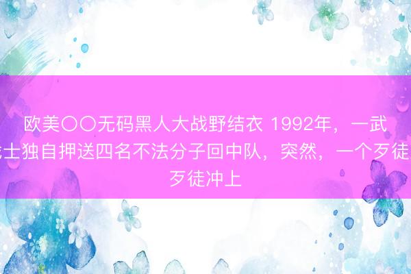 欧美〇〇无码黑人大战野结衣 1992年，一武警战士独自押送四名不法分子回中队，突然，一个歹徒冲上