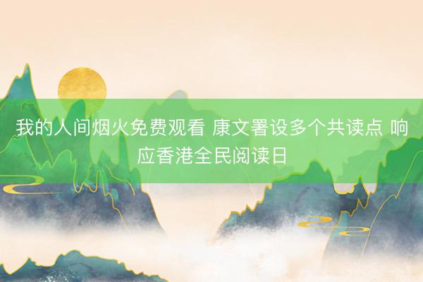 我的人间烟火免费观看 康文署设多个共读点 响应香港全民阅读日
