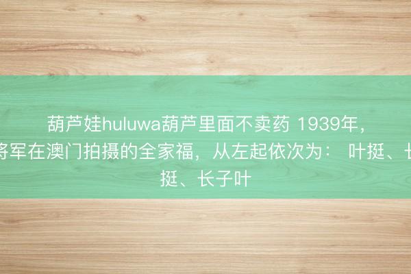葫芦娃huluwa葫芦里面不卖药 1939年，叶挺将军在澳门拍摄的全家福，从左起依次为： 叶挺、长子叶