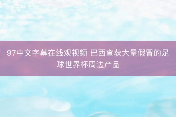 97中文字幕在线观视频 巴西查获大量假冒的足球世界杯周边产品