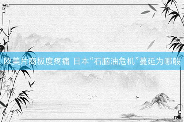 欧美片商极度疼痛 日本“石脑油危机”蔓延为哪般