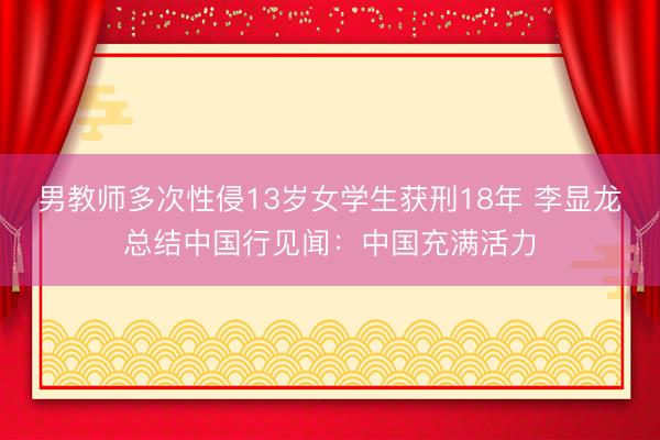 男教师多次性侵13岁女学生获刑18年 李显龙总结中国行见闻：中国充满活力