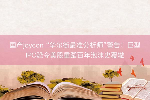 国产joycon “华尔街最准分析师”警告：巨型IPO恐令美股重蹈百年泡沫史覆辙