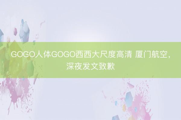 GOGO人体GOGO西西大尺度高清 厦门航空，深夜发文致歉