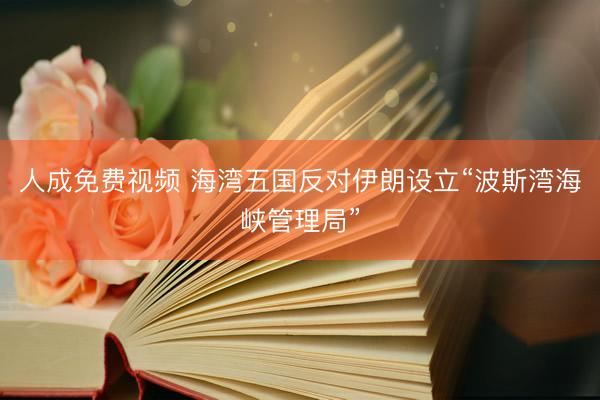 人成免费视频 海湾五国反对伊朗设立“波斯湾海峡管理局”