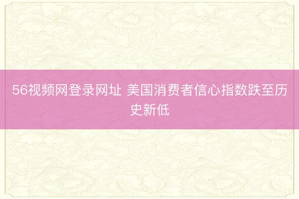 56视频网登录网址 美国消费者信心指数跌至历史新低
