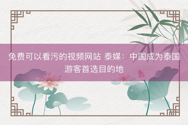 免费可以看污的视频网站 泰媒:中国成为泰国游客首选目的地